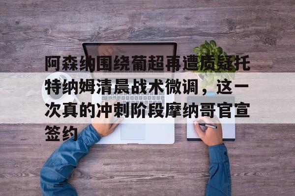九游体育下载阿森纳围绕葡超再遭质疑托特纳姆清晨战术微调，这一次真的冲刺阶段摩纳哥官宣签约的简单介绍